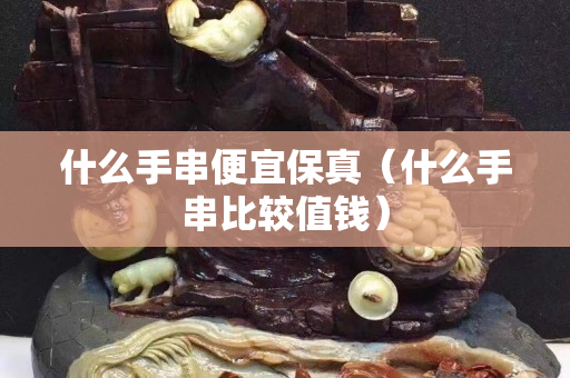 什么手串便宜保真（什么手串比较值钱）