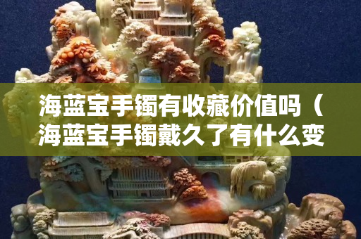 海蓝宝手镯有收藏价值吗（海蓝宝手镯戴久了有什么变化）