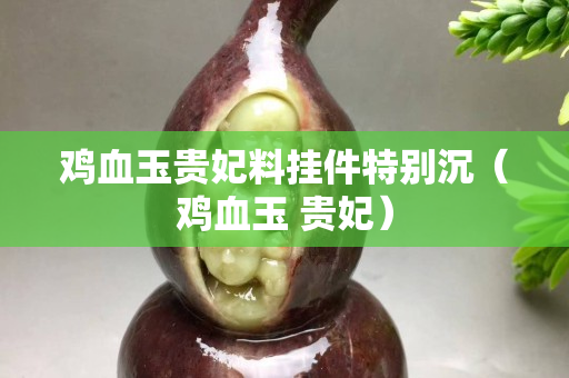 鸡血玉贵妃料挂件特别沉（鸡血玉 贵妃）