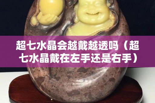 超七水晶会越戴越透吗（超七水晶戴在左手还是右手）