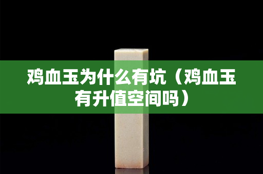 鸡血玉为什么有坑（鸡血玉有升值空间吗）
