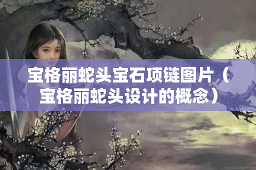 宝格丽蛇头宝石项链图片（宝格丽蛇头设计的概念）
