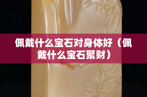 佩戴什么宝石对身体好（佩戴什么宝石聚财）