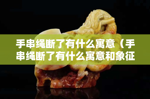 手串绳断了有什么寓意（手串绳断了有什么寓意和象征）