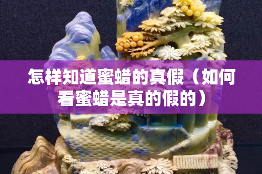 怎样知道蜜蜡的真假（如何看蜜蜡是真的假的）