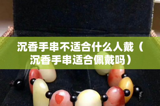 沉香手串不适合什么人戴（沉香手串适合佩戴吗）