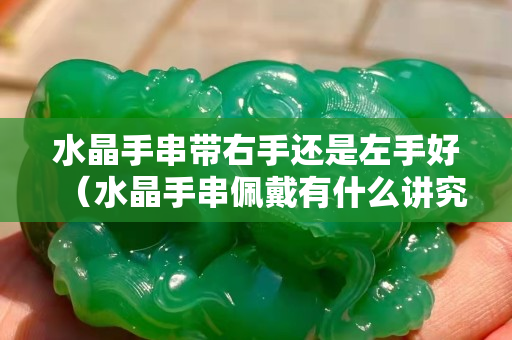 水晶手串带右手还是左手好（水晶手串佩戴有什么讲究）