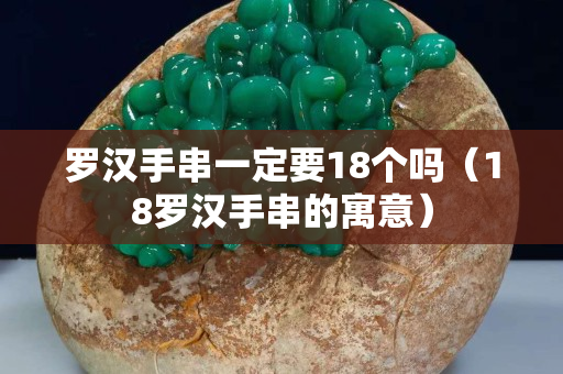 罗汉手串一定要18个吗（18罗汉手串的寓意）