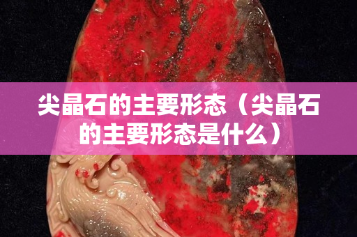 尖晶石的主要形态（尖晶石的主要形态是什么）