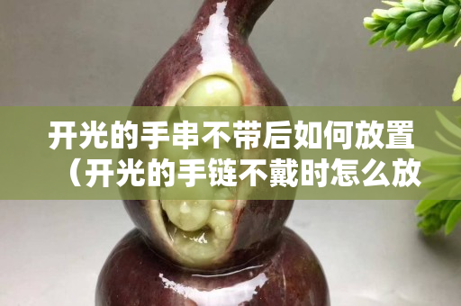 开光的手串不带后如何放置（开光的手链不戴时怎么放）