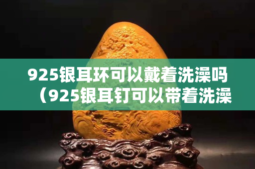 925银耳环可以戴着洗澡吗（925银耳钉可以带着洗澡吗）