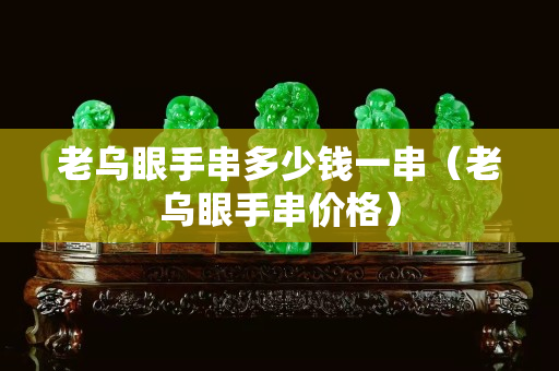 老乌眼手串多少钱一串（老乌眼手串价格）