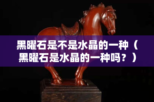 黑曜石是不是水晶的一种（黑曜石是水晶的一种吗？）