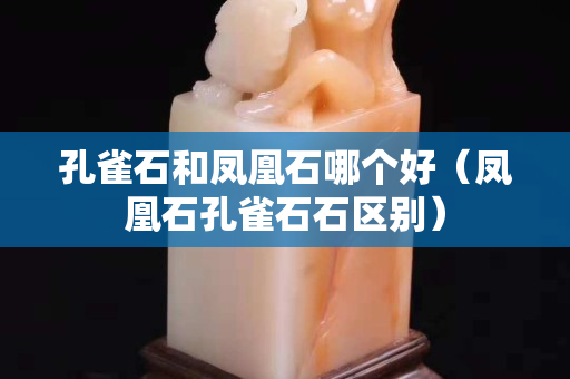 孔雀石和凤凰石哪个好（凤凰石孔雀石石区别）