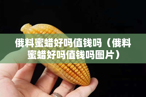俄料蜜蜡好吗值钱吗（俄料蜜蜡好吗值钱吗图片）