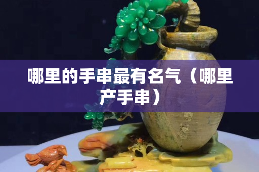 哪里的手串最有名气（哪里产手串）