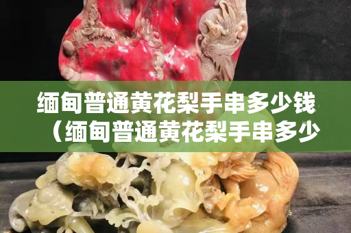 缅甸普通黄花梨手串多少钱（缅甸普通黄花梨手串多少钱一克）
