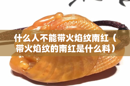 什么人不能带火焰纹南红（带火焰纹的南红是什么料）