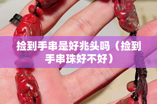 捡到手串是好兆头吗（捡到手串珠好不好）