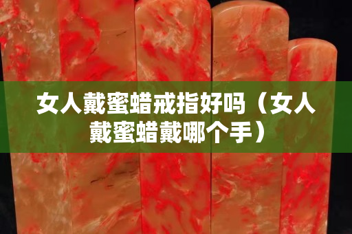 女人戴蜜蜡戒指好吗（女人戴蜜蜡戴哪个手）