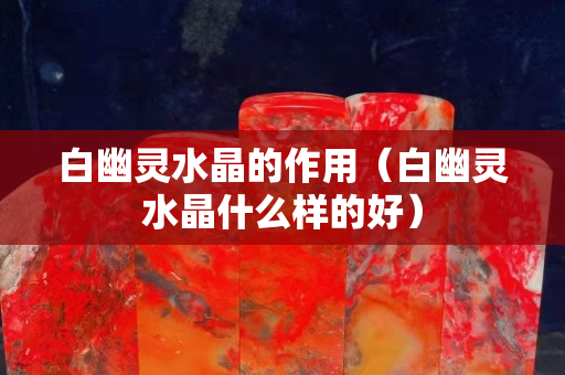 白幽灵水晶的作用（白幽灵水晶什么样的好）
