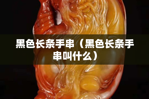 黑色长条手串（黑色长条手串叫什么）