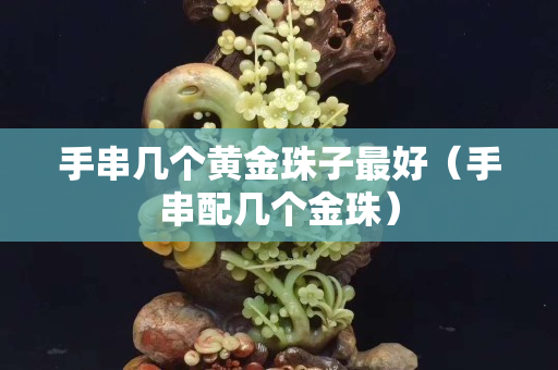 手串几个黄金珠子最好（手串配几个金珠）