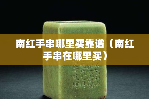 南红手串哪里买靠谱（南红手串在哪里买）