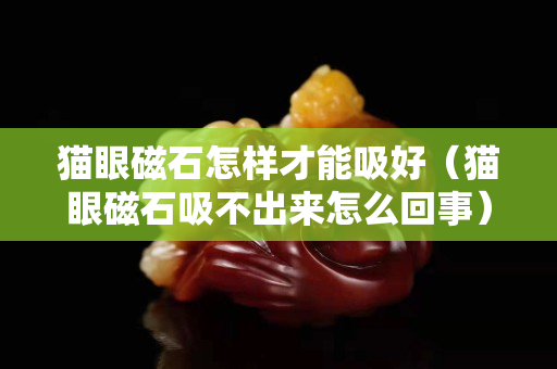 猫眼磁石怎样才能吸好（猫眼磁石吸不出来怎么回事）
