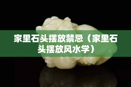 家里石头摆放禁忌（家里石头摆放风水学）