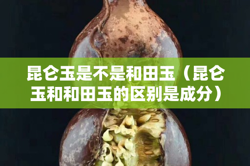 昆仑玉是不是和田玉（昆仑玉和和田玉的区别是成分）
