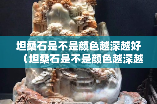坦桑石是不是颜色越深越好（坦桑石是不是颜色越深越好呢）