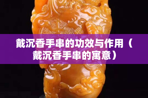 戴沉香手串的功效与作用（戴沉香手串的寓意）