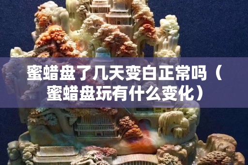 蜜蜡盘了几天变白正常吗（蜜蜡盘玩有什么变化）