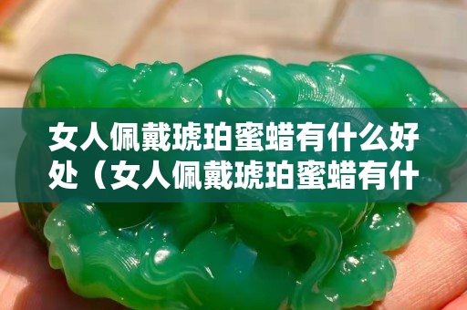 女人佩戴琥珀蜜蜡有什么好处（女人佩戴琥珀蜜蜡有什么好处吗）