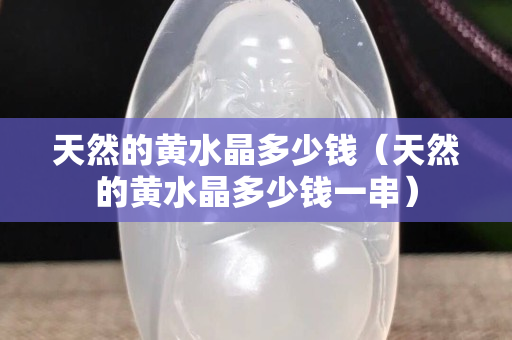 天然的黄水晶多少钱（天然的黄水晶多少钱一串）