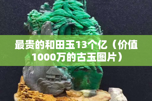 最贵的和田玉13个亿（价值1000万的古玉图片）