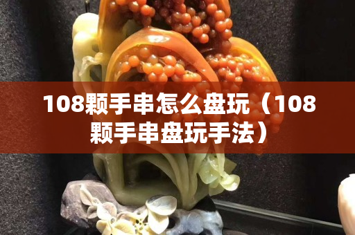 108颗手串怎么盘玩（108颗手串盘玩手法）