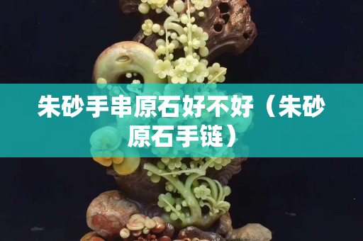 朱砂手串原石好不好（朱砂原石手链）