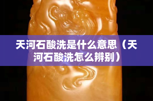 天河石酸洗是什么意思（天河石酸洗怎么辨别）