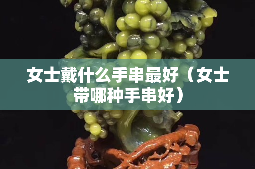 女士戴什么手串最好（女士带哪种手串好）