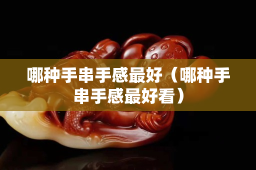 哪种手串手感最好（哪种手串手感最好看）