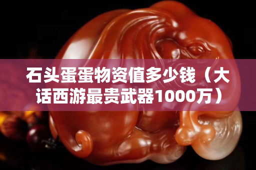 石头蛋蛋物资值多少钱（大话西游最贵武器1000万）