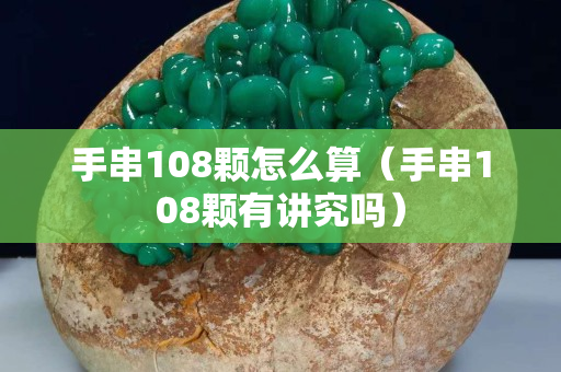 手串108颗怎么算（手串108颗有讲究吗）