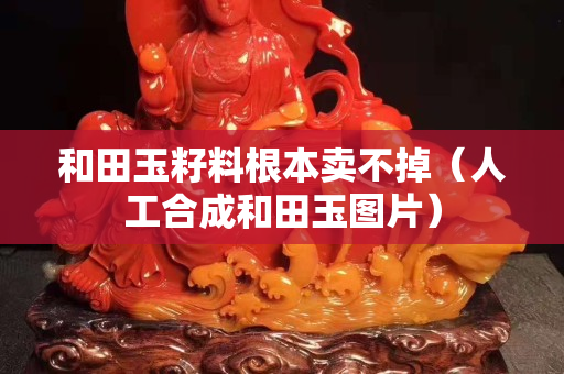 和田玉籽料根本卖不掉（人工合成和田玉图片）