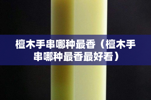 檀木手串哪种最香（檀木手串哪种最香最好看）
