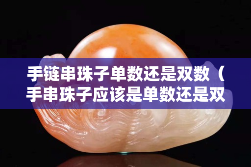 手链串珠子单数还是双数（手串珠子应该是单数还是双数）