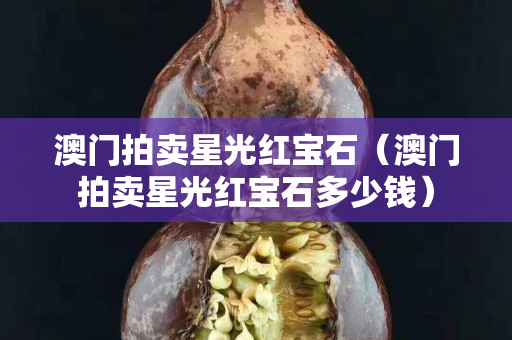 澳门拍卖星光红宝石（澳门拍卖星光红宝石多少钱）
