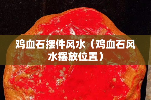 鸡血石摆件风水（鸡血石风水摆放位置）
