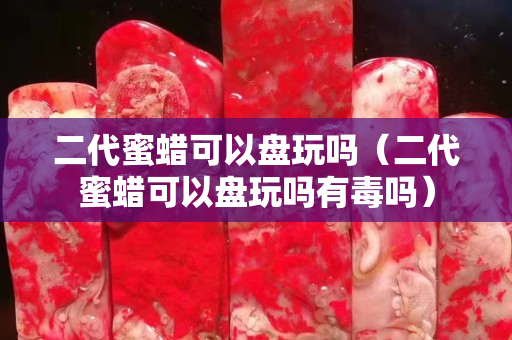 二代蜜蜡可以盘玩吗（二代蜜蜡可以盘玩吗有毒吗）